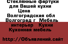 Стеклянные фартуки для Вашей кухни. › Цена ­ 2 000 - Волгоградская обл., Волгоград г. Мебель, интерьер » Кухни. Кухонная мебель   